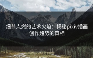 细节点燃的艺术火焰：揭秘pixiv插画创作趋势的真相