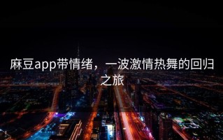 麻豆app带情绪，一波激情热舞的回归之旅