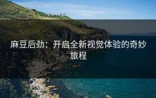 麻豆后劲：开启全新视觉体验的奇妙旅程