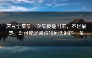 麻豆全集又一次又被翻出来，不是最热，却可能是最值得回头翻的一条