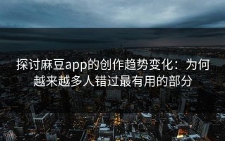 探讨麻豆app的创作趋势变化：为何越来越多人错过最有用的部分