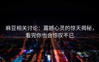 麻豆相关讨论：震撼心灵的惊天揭秘，看完你也会惊叹不已