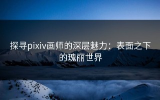 探寻pixiv画师的深层魅力：表面之下的瑰丽世界