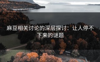 麻豆相关讨论的深层探讨：让人停不下来的谜题