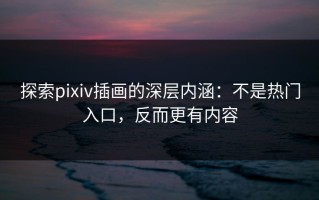 探索pixiv插画的深层内涵：不是热门入口，反而更有内容