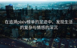 在追溯pixiv榜单的足迹中，发现生活的复杂与情感的深沉