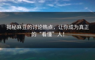揭秘麻豆的讨论热点，让你成为真正的“看懂”人！