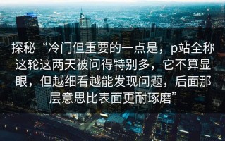 探秘“冷门但重要的一点是，p站全称这轮这两天被问得特别多，它不算显眼，但越细看越能发现问题，后面那层意思比表面更耐琢磨”
