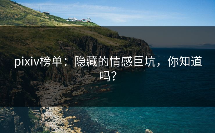 pixiv榜单：隐藏的情感巨坑，你知道吗？-第1张图片-p站影视站 | p站镜像热门视频