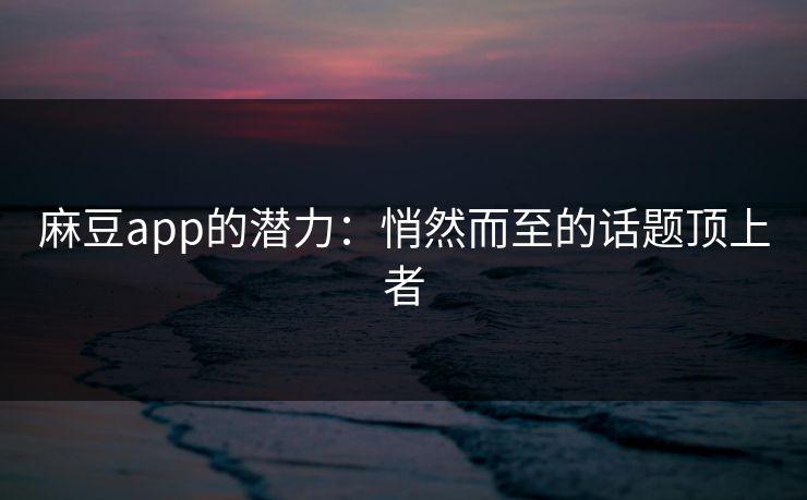 麻豆app的潜力：悄然而至的话题顶上者-第1张图片-p站影视站 | p站镜像热门视频