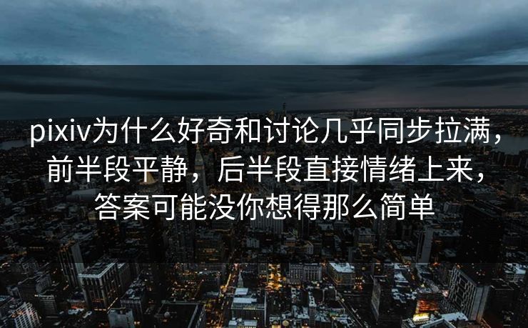pixiv为什么好奇和讨论几乎同步拉满,前半段平静,后半段直接情绪上来,答案可能没你想得那么简单-第1张图片-p站影视站 | p站镜像热门视频 pixiv为什么好奇和讨论几乎同步拉满,前半段平静,后半段直接情绪上来,答案可能没你想得那么简单-第1张图片-p站影视站 | p站镜像热门视频