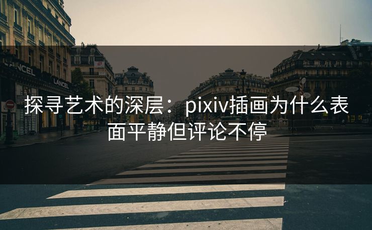 探寻艺术的深层：pixiv插画为什么表面平静但评论不停-第1张图片-p站影视站 | p站镜像热门视频
