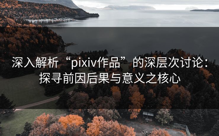 深入解析“pixiv作品”的深层次讨论：探寻前因后果与意义之核心-第1张图片-p站影视站 | p站镜像热门视频