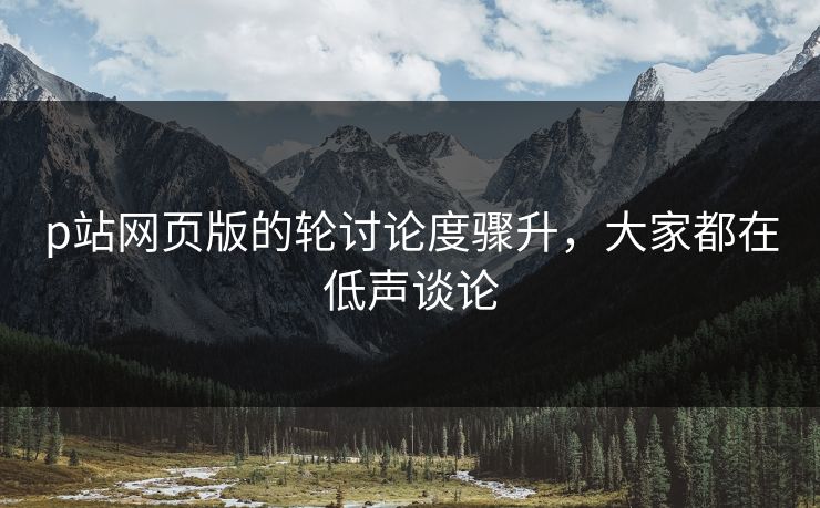 p站网页版的轮讨论度骤升，大家都在低声谈论-第1张图片-p站影视站 | p站镜像热门视频