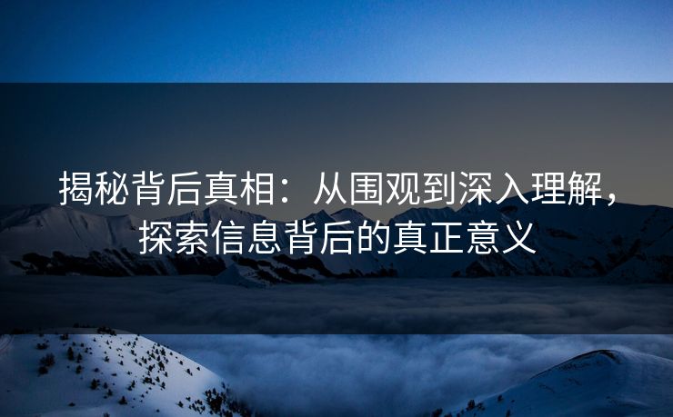 揭秘背后真相：从围观到深入理解，探索信息背后的真正意义-第1张图片-p站影视站 | p站镜像热门视频