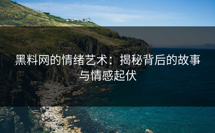 黑料网的情绪艺术：揭秘背后的故事与情感起伏-第1张图片-p站影视站 | p站镜像热门视频