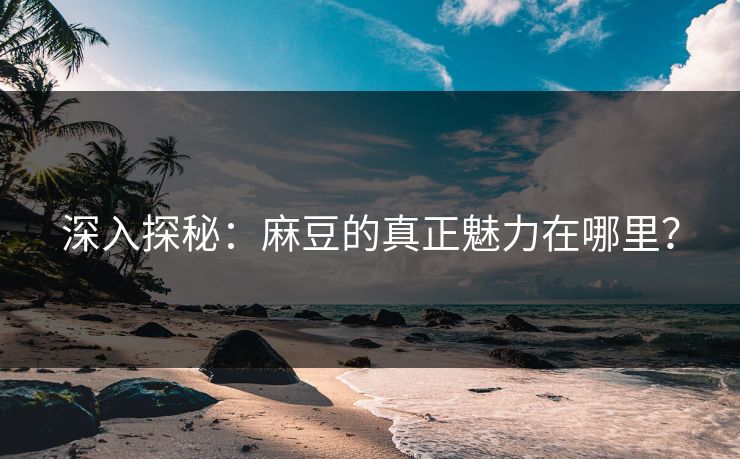 深入探秘：麻豆的真正魅力在哪里？-第1张图片-p站影视站 | p站镜像热门视频