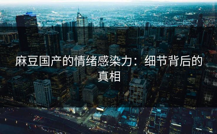 麻豆国产的情绪感染力：细节背后的真相-第1张图片-p站影视站 | p站镜像热门视频
