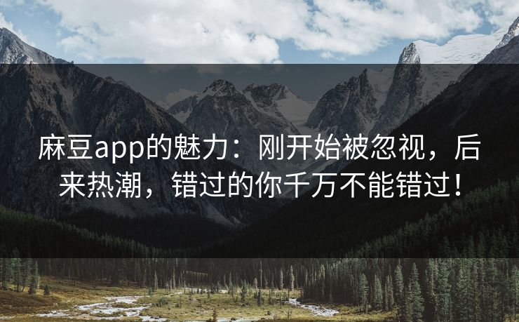 麻豆app的魅力：刚开始被忽视，后来热潮，错过的你千万不能错过！-第1张图片-p站影视站 | p站镜像热门视频
