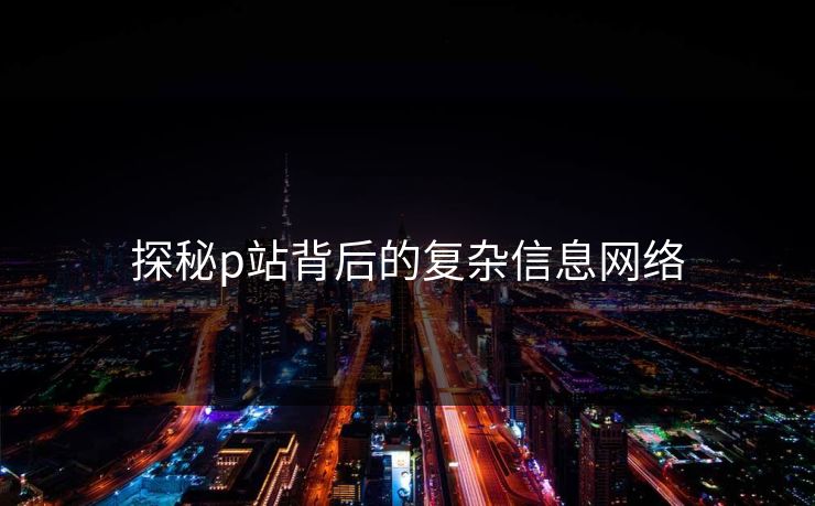 探秘p站背后的复杂信息网络-第1张图片-p站影视站 | p站镜像热门视频