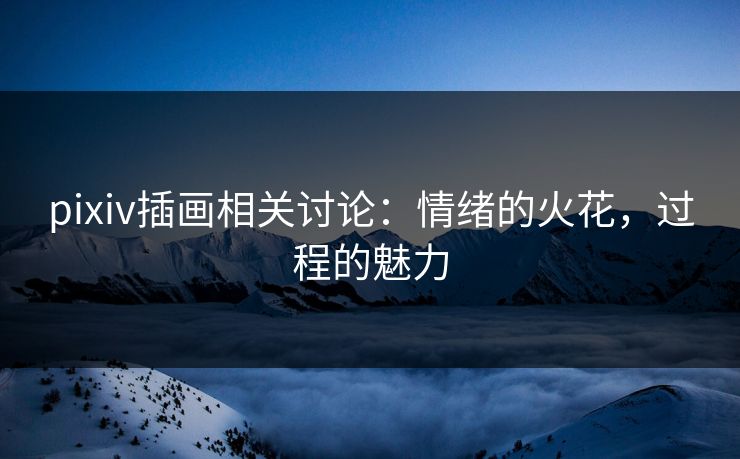 pixiv插画相关讨论：情绪的火花，过程的魅力-第1张图片-p站影视站 | p站镜像热门视频