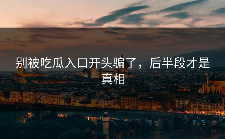 别被吃瓜入口开头骗了,后半段才是真相-第1张图片-p站影视站 | p站镜像热门视频 别被吃瓜入口开头骗了,后半段才是真相-第1张图片-p站影视站 | p站镜像热门视频