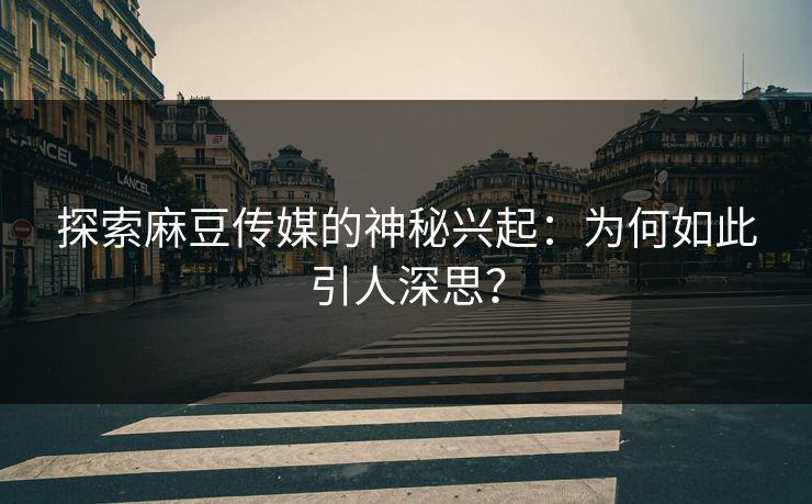 探索麻豆传媒的神秘兴起：为何如此引人深思？-第1张图片-p站影视站 | p站镜像热门视频