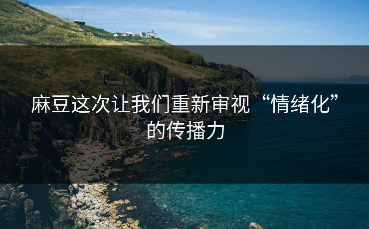 麻豆这次让我们重新审视“情绪化”的传播力-第1张图片-p站影视站 | p站镜像热门视频