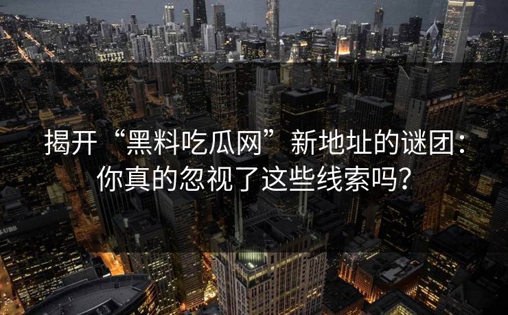 揭开“黑料吃瓜网”新地址的谜团：你真的忽视了这些线索吗？-第1张图片-p站影视站 | p站镜像热门视频