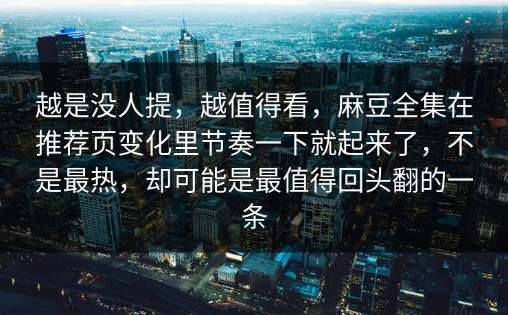 越是没人提，越值得看，麻豆全集在推荐页变化里节奏一下就起来了，不是最热，却可能是最值得回头翻的一条-第1张图片-p站影视站 | p站镜像热门视频