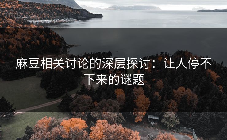 麻豆相关讨论的深层探讨：让人停不下来的谜题-第1张图片-p站影视站 | p站镜像热门视频