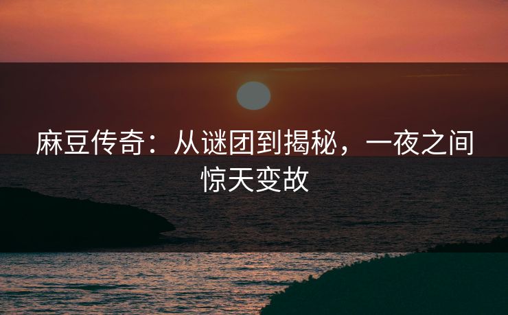 麻豆传奇：从谜团到揭秘，一夜之间惊天变故-第1张图片-p站影视站 | p站镜像热门视频