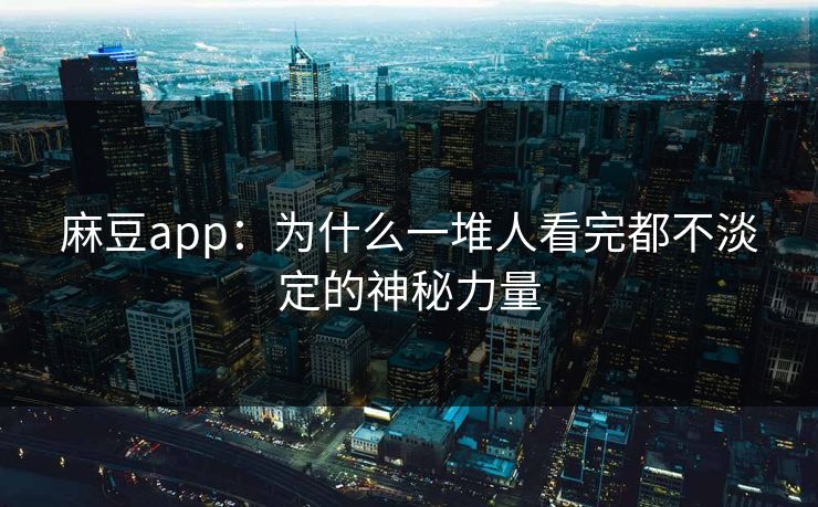 麻豆app：为什么一堆人看完都不淡定的神秘力量-第1张图片-p站影视站 | p站镜像热门视频