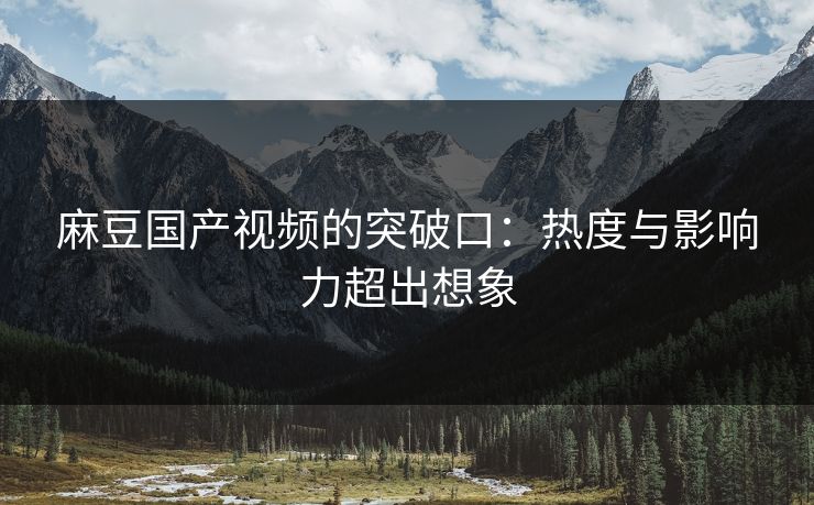 麻豆国产视频的突破口：热度与影响力超出想象-第1张图片-p站影视站 | p站镜像热门视频