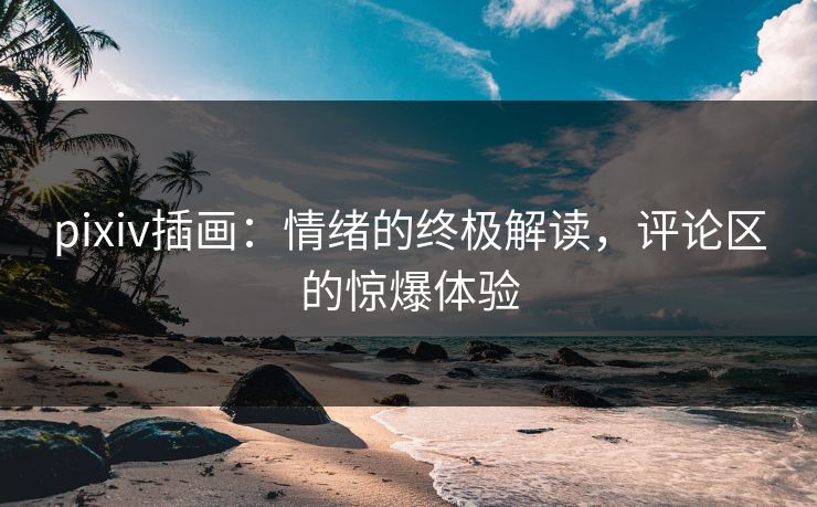 pixiv插画：情绪的终极解读，评论区的惊爆体验-第1张图片-p站影视站 | p站镜像热门视频