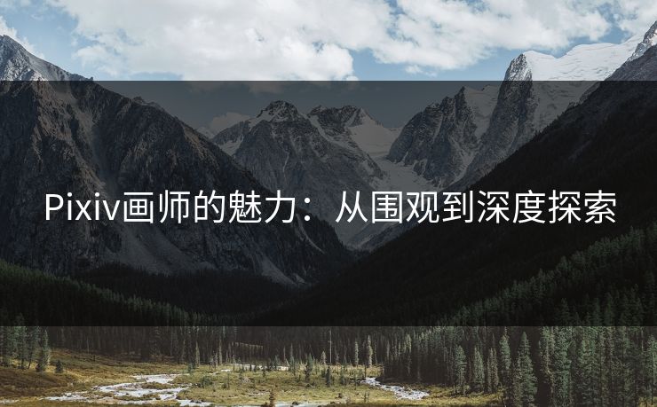 Pixiv画师的魅力:从围观到深度探索-第1张图片-p站影视站 | p站镜像热门视频 Pixiv画师的魅力:从围观到深度探索-第1张图片-p站影视站 | p站镜像热门视频