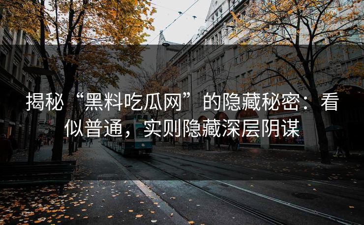 揭秘“黑料吃瓜网”的隐藏秘密:看似普通,实则隐藏深层阴谋-第1张图片-p站影视站 | p站镜像热门视频 揭秘“黑料吃瓜网”的隐藏秘密:看似普通,实则隐藏深层阴谋-第1张图片-p站影视站 | p站镜像热门视频