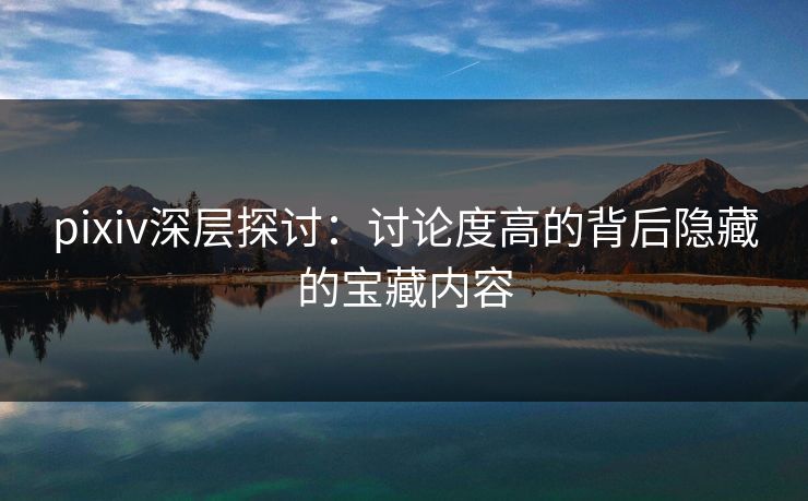 pixiv深层探讨：讨论度高的背后隐藏的宝藏内容-第1张图片-p站影视站 | p站镜像热门视频