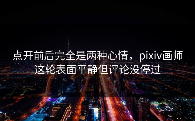 点开前后完全是两种心情，pixiv画师这轮表面平静但评论没停过-第1张图片-p站影视站 | p站镜像热门视频