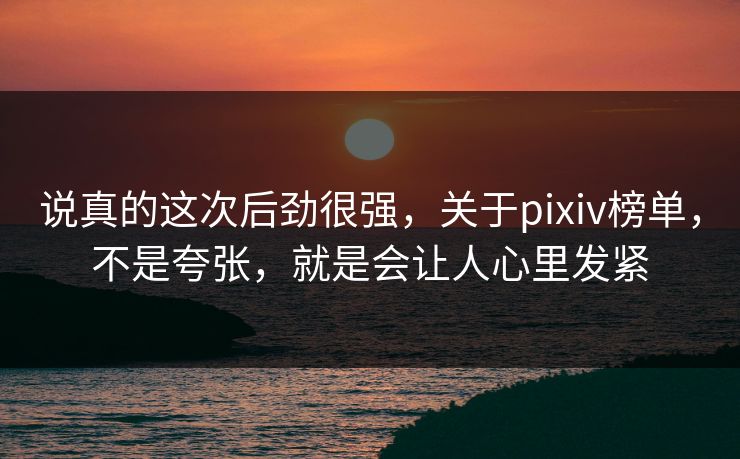 说真的这次后劲很强，关于pixiv榜单，不是夸张，就是会让人心里发紧-第1张图片-p站影视站 | p站镜像热门视频