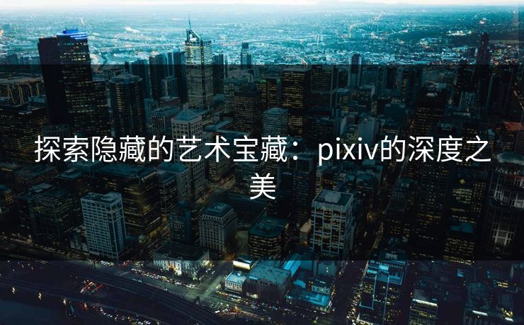 探索隐藏的艺术宝藏：pixiv的深度之美-第1张图片-p站影视站 | p站镜像热门视频