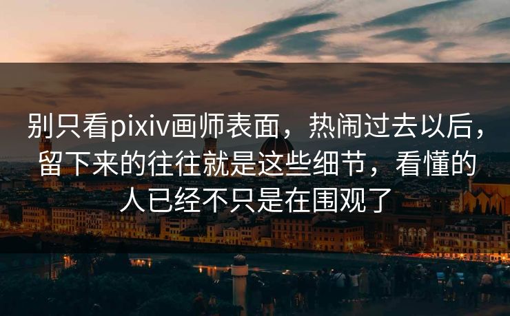 别只看pixiv画师表面，热闹过去以后，留下来的往往就是这些细节，看懂的人已经不只是在围观了-第1张图片-p站影视站 | p站镜像热门视频
