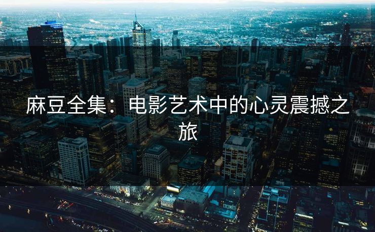 麻豆全集：电影艺术中的心灵震撼之旅-第1张图片-p站影视站 | p站镜像热门视频