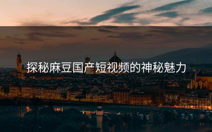 探秘麻豆国产短视频的神秘魅力-第1张图片-p站影视站 | p站镜像热门视频