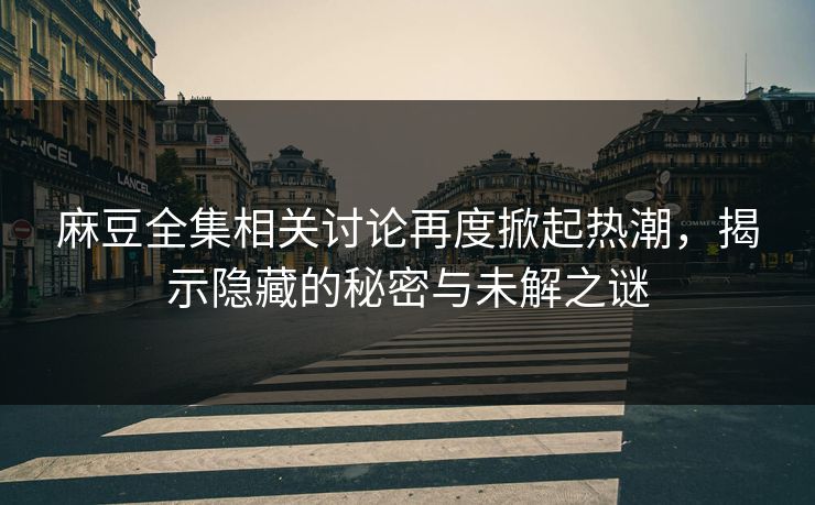 麻豆全集相关讨论再度掀起热潮，揭示隐藏的秘密与未解之谜-第1张图片-p站影视站 | p站镜像热门视频