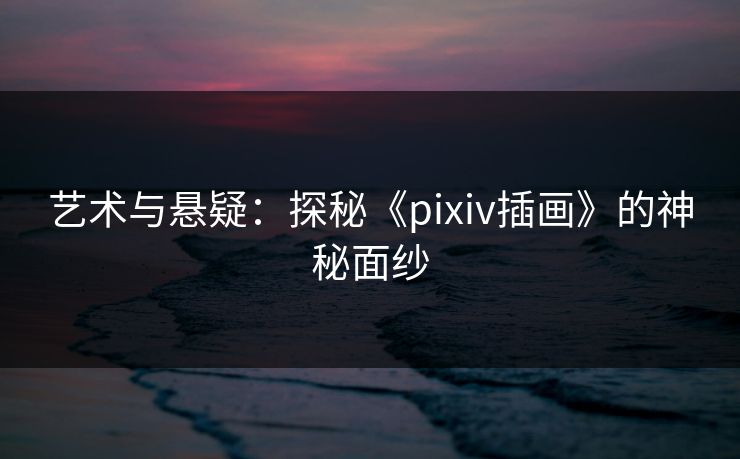 艺术与悬疑：探秘《pixiv插画》的神秘面纱-第1张图片-p站影视站 | p站镜像热门视频