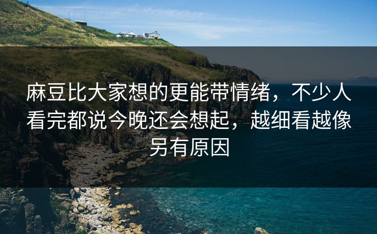麻豆比大家想的更能带情绪，不少人看完都说今晚还会想起，越细看越像另有原因-第1张图片-p站影视站 | p站镜像热门视频