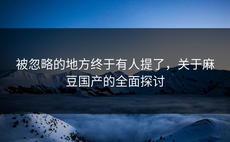 被忽略的地方终于有人提了,关于麻豆国产的全面探讨-第1张图片-p站影视站 | p站镜像热门视频 被忽略的地方终于有人提了,关于麻豆国产的全面探讨-第1张图片-p站影视站 | p站镜像热门视频