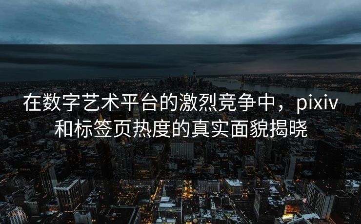 在数字艺术平台的激烈竞争中，pixiv和标签页热度的真实面貌揭晓-第1张图片-p站影视站 | p站镜像热门视频