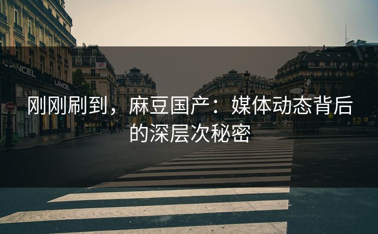 刚刚刷到，麻豆国产：媒体动态背后的深层次秘密-第1张图片-p站影视站 | p站镜像热门视频